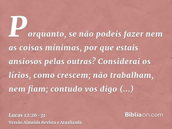 Porquanto, se não podeis fazer nem as coisas mínimas, por que estais ansiosos pelas outras?Considerai os lírios, como crescem; não trabalham, nem fiam; contudo 