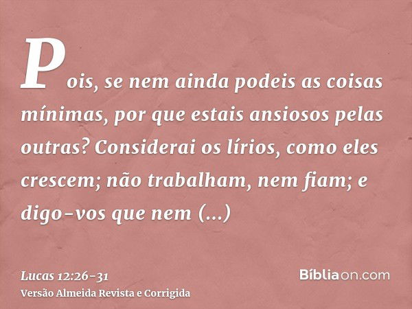 Pois, se nem ainda podeis as coisas mínimas, por que estais ansiosos pelas outras?Considerai os lírios, como eles crescem; não trabalham, nem fiam; e digo-vos q