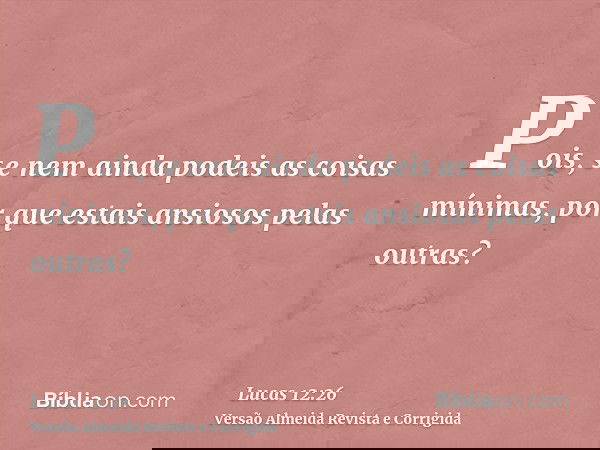 Pois, se nem ainda podeis as coisas mínimas, por que estais ansiosos pelas outras?