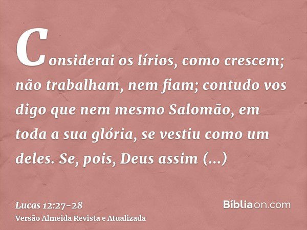 Considerai os lírios, como crescem; não trabalham, nem fiam; contudo vos digo que nem mesmo Salomão, em toda a sua glória, se vestiu como um deles.Se, pois, Deu