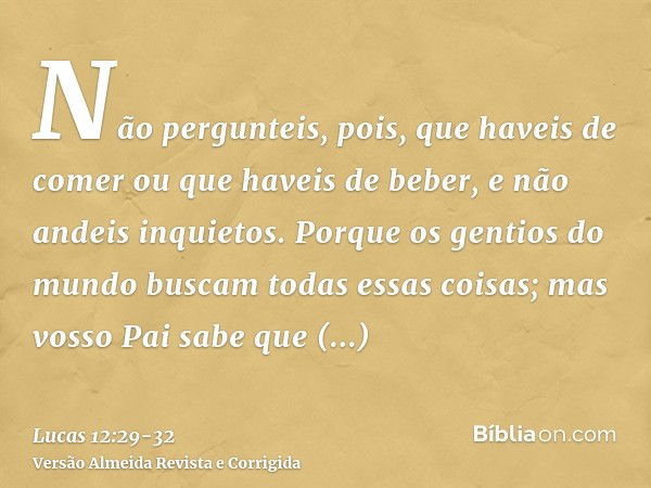 Não pergunteis, pois, que haveis de comer ou que haveis de beber, e não andeis inquietos.Porque os gentios do mundo buscam todas essas coisas; mas vosso Pai sab