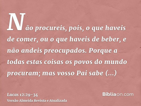 Não procureis, pois, o que haveis de comer, ou o que haveis de beber, e não andeis preocupados.Porque a todas estas coisas os povos do mundo procuram; mas vosso