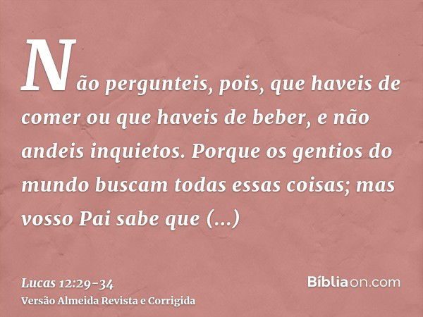 Não pergunteis, pois, que haveis de comer ou que haveis de beber, e não andeis inquietos.Porque os gentios do mundo buscam todas essas coisas; mas vosso Pai sab