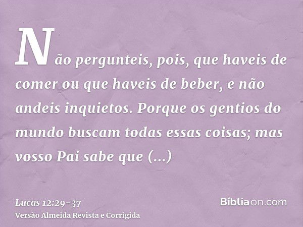 Não pergunteis, pois, que haveis de comer ou que haveis de beber, e não andeis inquietos.Porque os gentios do mundo buscam todas essas coisas; mas vosso Pai sab