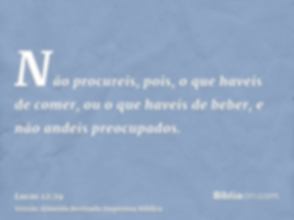 Não procureis, pois, o que haveis de comer, ou o que haveis de beber, e não andeis preocupados.