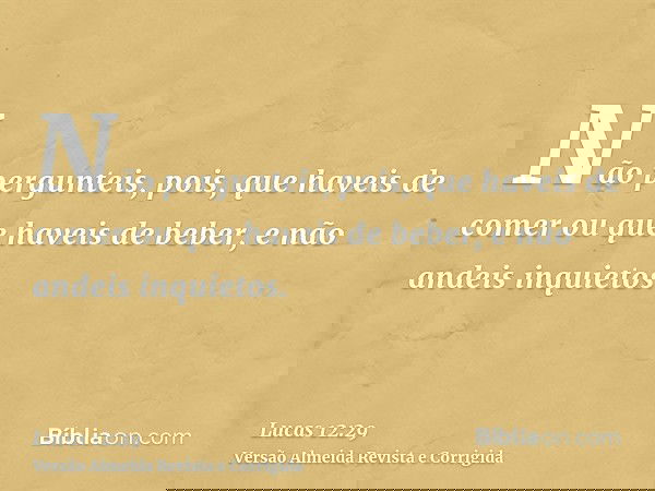 Não pergunteis, pois, que haveis de comer ou que haveis de beber, e não andeis inquietos.