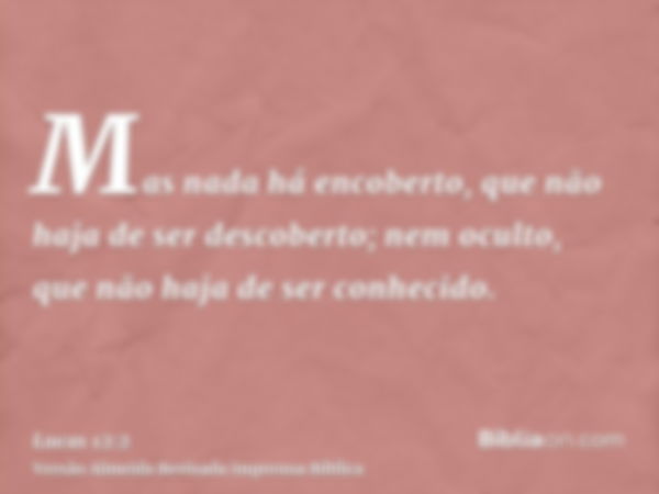 Mas nada há encoberto, que não haja de ser descoberto; nem oculto, que não haja de ser conhecido.