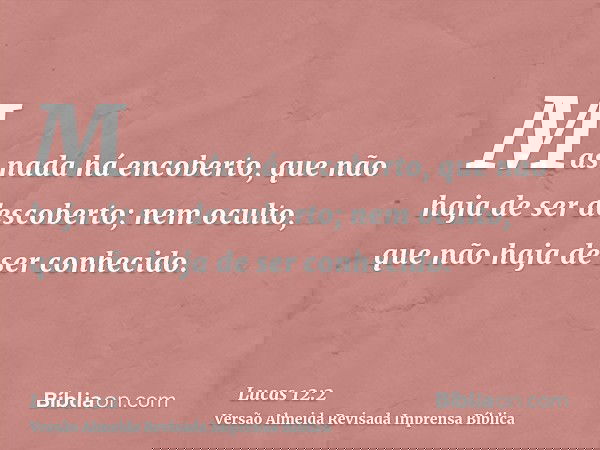 Mas nada há encoberto, que não haja de ser descoberto; nem oculto, que não haja de ser conhecido.
