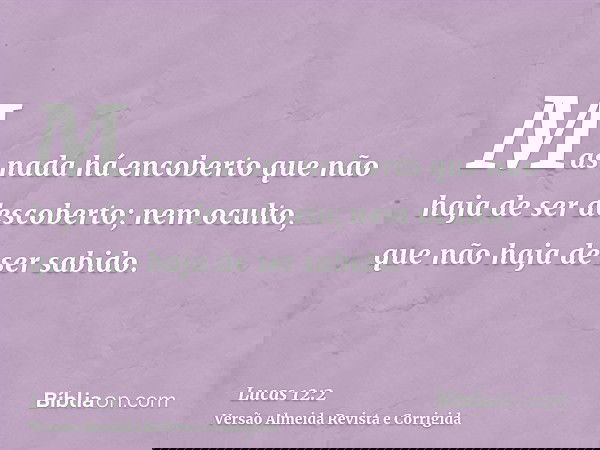 Mas nada há encoberto que não haja de ser descoberto; nem oculto, que não haja de ser sabido.