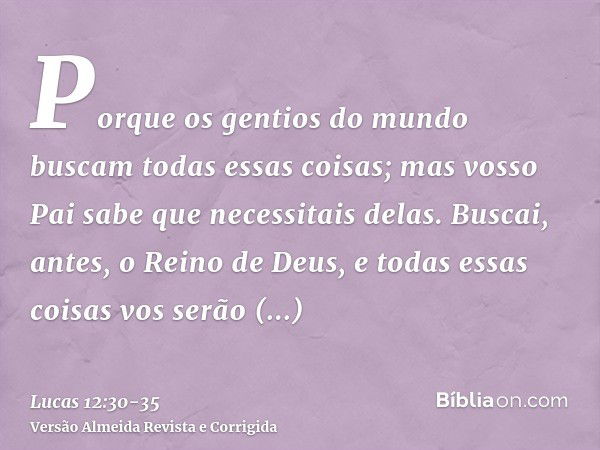 Porque os gentios do mundo buscam todas essas coisas; mas vosso Pai sabe que necessitais delas.Buscai, antes, o Reino de Deus, e todas essas coisas vos serão ac