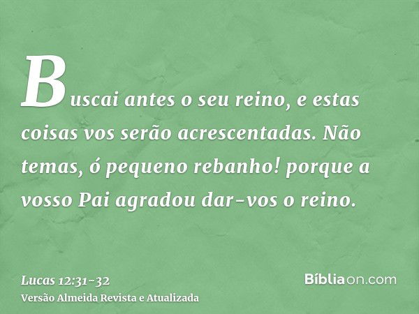 Buscai antes o seu reino, e estas coisas vos serão acrescentadas.Não temas, ó pequeno rebanho! porque a vosso Pai agradou dar-vos o reino.