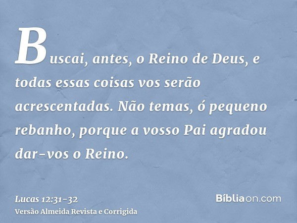 Buscai, antes, o Reino de Deus, e todas essas coisas vos serão acrescentadas.Não temas, ó pequeno rebanho, porque a vosso Pai agradou dar-vos o Reino.