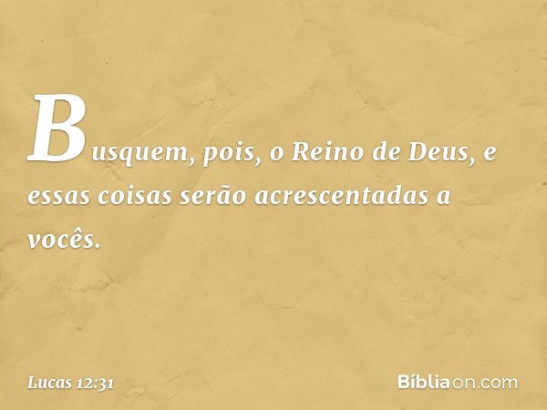 Busquem, pois, o Reino de Deus, e essas coisas serão acrescentadas a vocês. -- Lucas 12:31