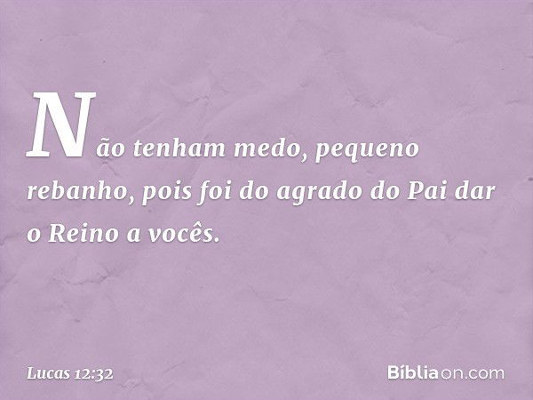 "Não tenham medo, pequeno rebanho, pois foi do agrado do Pai dar o Reino a vocês. -- Lucas 12:32