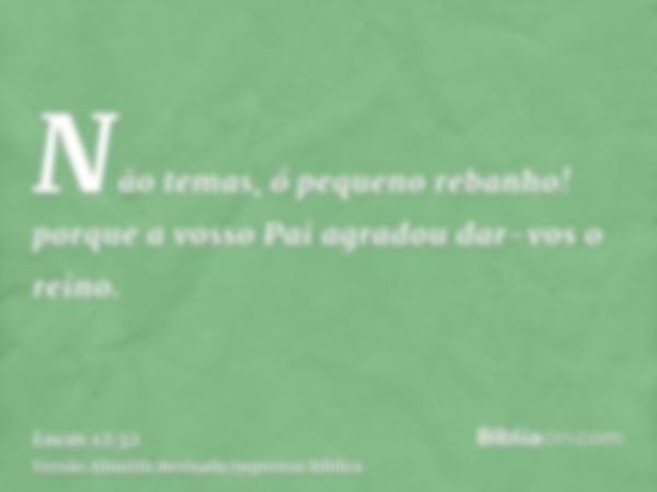 Não temas, ó pequeno rebanho! porque a vosso Pai agradou dar-vos o reino.