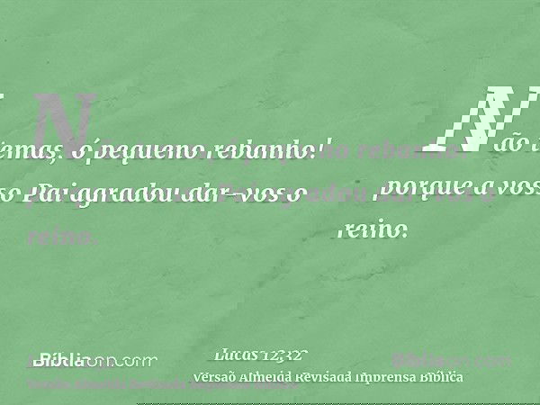 Não temas, ó pequeno rebanho! porque a vosso Pai agradou dar-vos o reino.