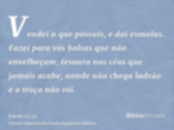 Vendei o que possuís, e dai esmolas. Fazei para vós bolsas que não envelheçam; tesouro nos céus que jamais acabe, aonde não chega ladrão e a traça não rói.