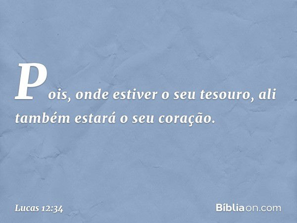 Pois, onde estiver o seu tesouro, ali também estará o seu coração. -- Lucas 12:34