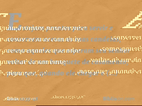 "Estejam prontos para servir e conservem acesas as suas candeias, como aqueles que esperam seu senhor voltar de um banquete de casamento; para que, quando ele c