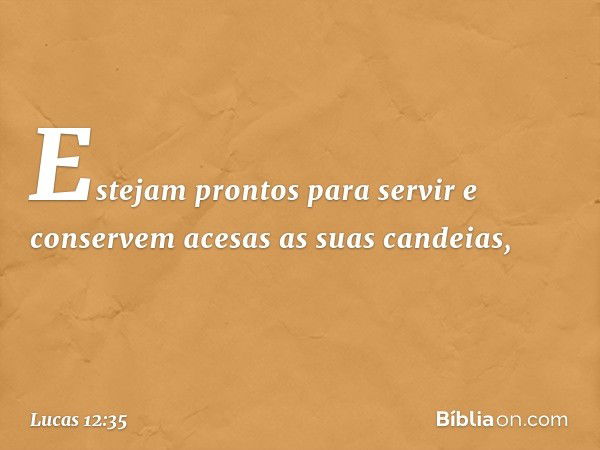 "Estejam prontos para servir e conservem acesas as suas candeias, -- Lucas 12:35