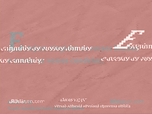 Estejam cingidos os vossos lombos e acesas as vossas candeias;