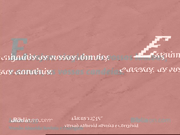 Estejam cingidos os vossos lombos, e acesas, as vossas candeias.
