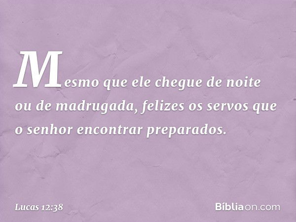 Mesmo que ele chegue de noite ou de madrugada, felizes os servos que o senhor encontrar preparados. -- Lucas 12:38