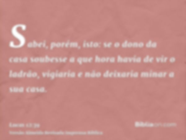 Sabei, porém, isto: se o dono da casa soubesse a que hora havia de vir o ladrão, vigiaria e não deixaria minar a sua casa.