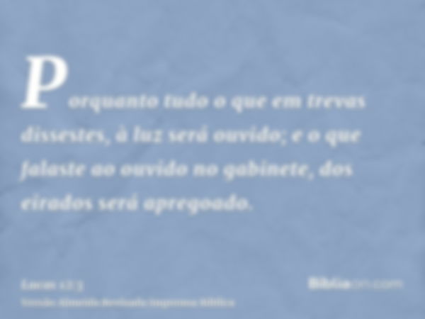 Porquanto tudo o que em trevas dissestes, à luz será ouvido; e o que falaste ao ouvido no gabinete, dos eirados será apregoado.