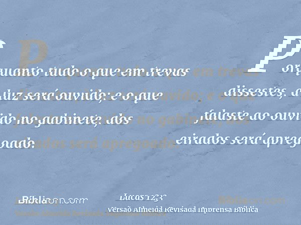 Porquanto tudo o que em trevas dissestes, à luz será ouvido; e o que falaste ao ouvido no gabinete, dos eirados será apregoado.