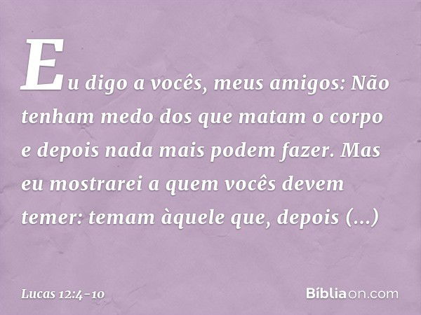 "Eu digo a vocês, meus amigos: Não tenham medo dos que matam o corpo e depois nada mais podem fazer. Mas eu mostrarei a quem vocês devem temer: temam àquele que