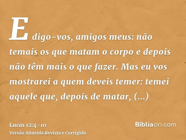 E digo-vos, amigos meus: não temais os que matam o corpo e depois não têm mais o que fazer.Mas eu vos mostrarei a quem deveis temer: temei aquele que, depois de