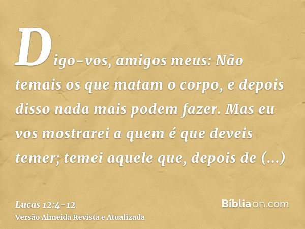 Digo-vos, amigos meus: Não temais os que matam o corpo, e depois disso nada mais podem fazer.Mas eu vos mostrarei a quem é que deveis temer; temei aquele que, d