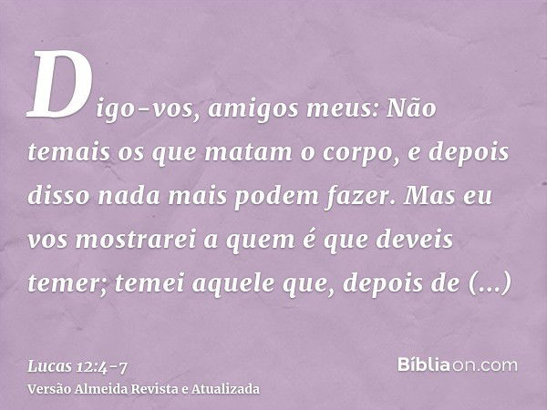 Digo-vos, amigos meus: Não temais os que matam o corpo, e depois disso nada mais podem fazer.Mas eu vos mostrarei a quem é que deveis temer; temei aquele que, d