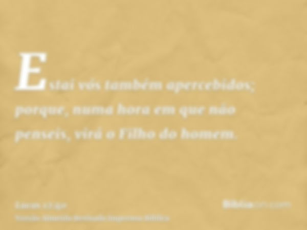 Estai vós também apercebidos; porque, numa hora em que não penseis, virá o Filho do homem.