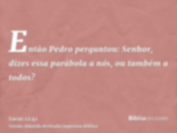 Então Pedro perguntou: Senhor, dizes essa parábola a nós, ou também a todos?