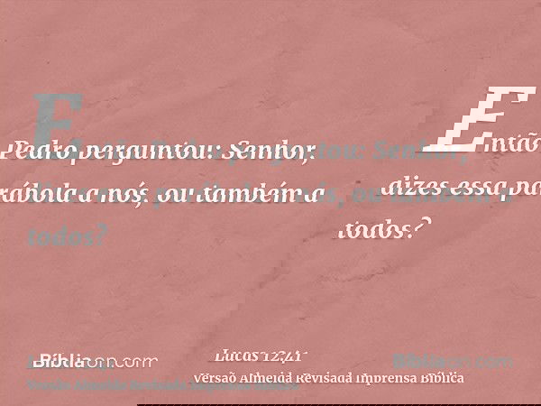 Então Pedro perguntou: Senhor, dizes essa parábola a nós, ou também a todos?