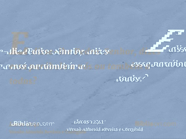 E disse-lhe Pedro: Senhor, dizes essa parábola a nós ou também a todos?