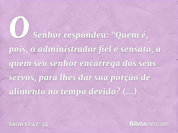 O Senhor respondeu: "Quem é, pois, o administrador fiel e sensato, a quem seu senhor encarrega dos seus servos, para lhes dar sua porção de alimento no tempo de