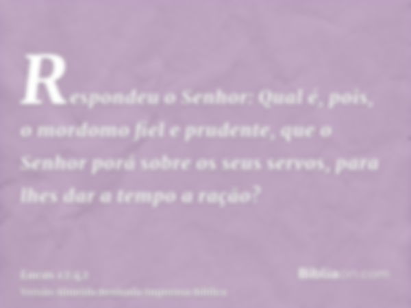 Respondeu o Senhor: Qual é, pois, o mordomo fiel e prudente, que o Senhor porá sobre os seus servos, para lhes dar a tempo a ração?