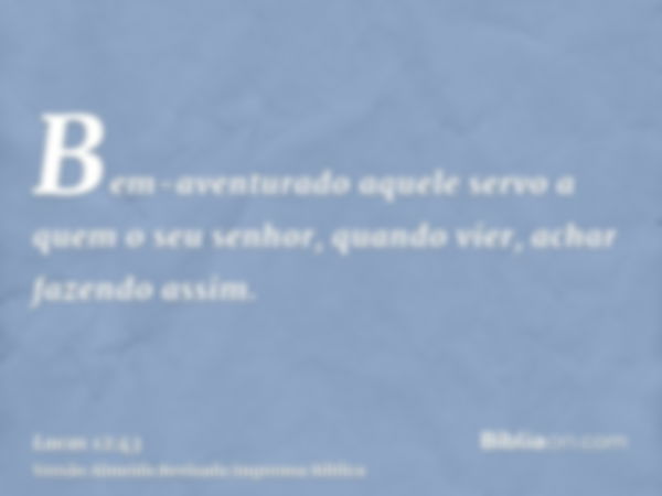 Bem-aventurado aquele servo a quem o seu senhor, quando vier, achar fazendo assim.