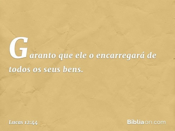 Garanto que ele o encarregará de todos os seus bens. -- Lucas 12:44