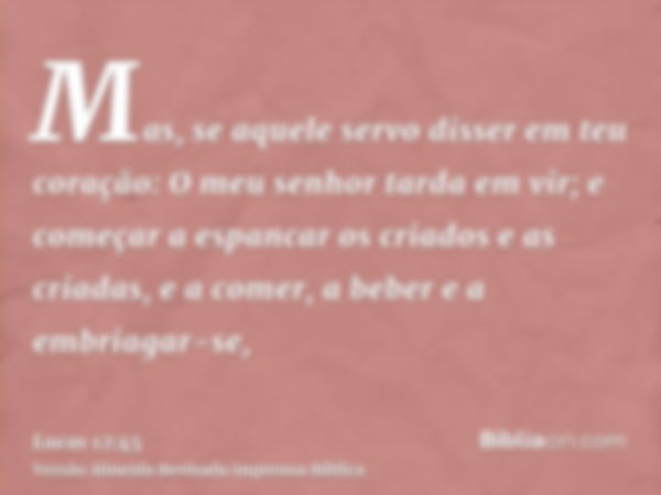 Mas, se aquele servo disser em teu coração: O meu senhor tarda em vir; e começar a espancar os criados e as criadas, e a comer, a beber e a embriagar-se,