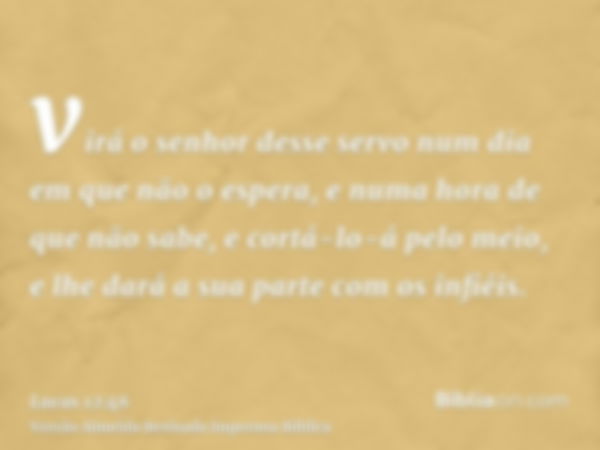 virá o senhor desse servo num dia em que não o espera, e numa hora de que não sabe, e cortá-lo-á pelo meio, e lhe dará a sua parte com os infiéis.