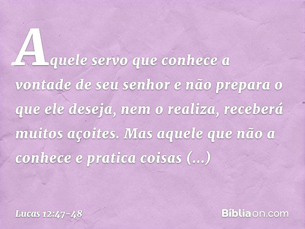 "Aquele servo que conhece a vontade de seu senhor e não prepara o que ele deseja, nem o realiza, receberá muitos açoites. Mas aquele que não a conhece e pratica