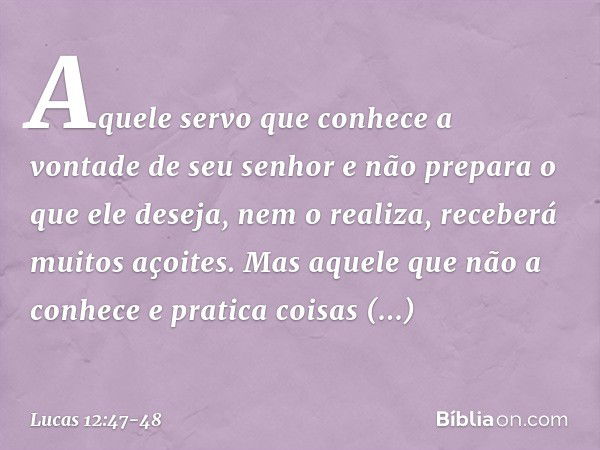 "Aquele servo que conhece a vontade de seu senhor e não prepara o que ele deseja, nem o realiza, receberá muitos açoites. Mas aquele que não a conhece e pratica