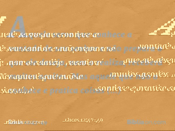 "Aquele servo que conhece a vontade de seu senhor e não prepara o que ele deseja, nem o realiza, receberá muitos açoites. Mas aquele que não a conhece e pratica