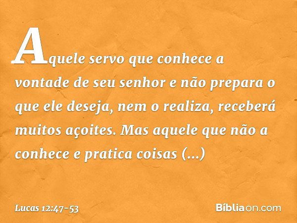 "Aquele servo que conhece a vontade de seu senhor e não prepara o que ele deseja, nem o realiza, receberá muitos açoites. Mas aquele que não a conhece e pratica