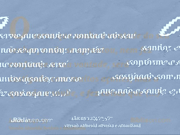 O servo que soube a vontade do seu senhor, e não se aprontou, nem fez conforme a sua vontade, será castigado com muitos açoites;mas o que não a soube, e fez coi
