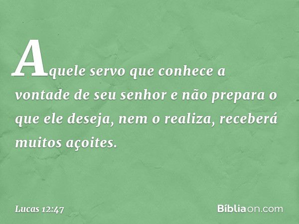 "Aquele servo que conhece a vontade de seu senhor e não prepara o que ele deseja, nem o realiza, receberá muitos açoites. -- Lucas 12:47